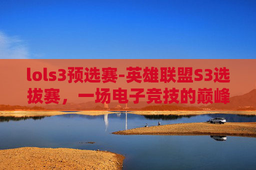 lols3预选赛-英雄联盟S3选拔赛，一场电子竞技的巅峰对决