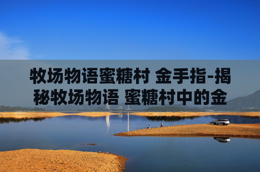 牧场物语蜜糖村 金手指-揭秘牧场物语 蜜糖村中的金手指，如何巧妙利用游戏机制提升游戏体验