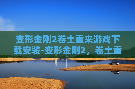 变形金刚2卷土重来游戏下载安装-变形金刚2，卷土重来游戏下载指南
