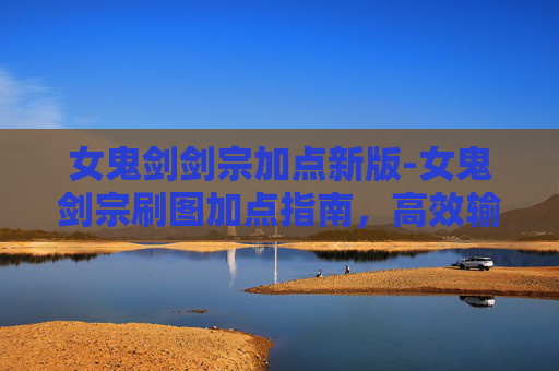 女鬼剑剑宗加点新版-女鬼剑宗刷图加点指南，高效输出与生存技巧