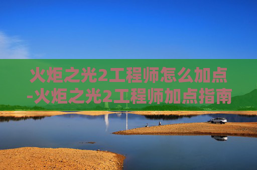 火炬之光2工程师怎么加点-火炬之光2工程师加点指南