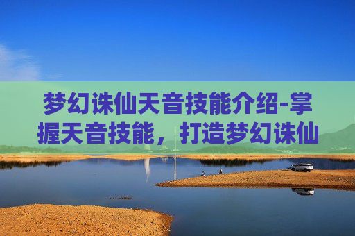 梦幻诛仙天音技能介绍-掌握天音技能，打造梦幻诛仙中的完美角色