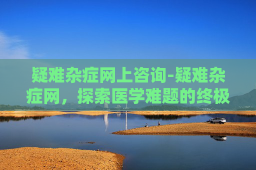 疑难杂症网上咨询-疑难杂症网，探索医学难题的终极解答