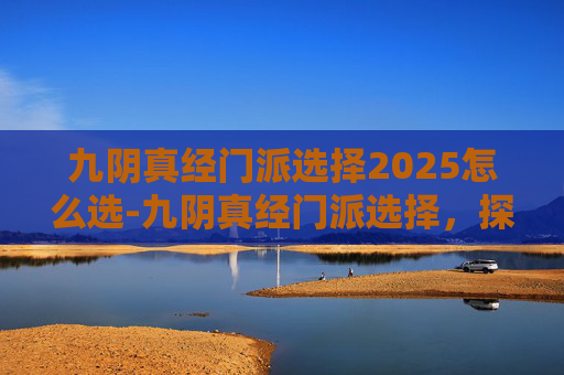 九阴真经门派选择2025怎么选-九阴真经门派选择，探索武学之路的奥秘