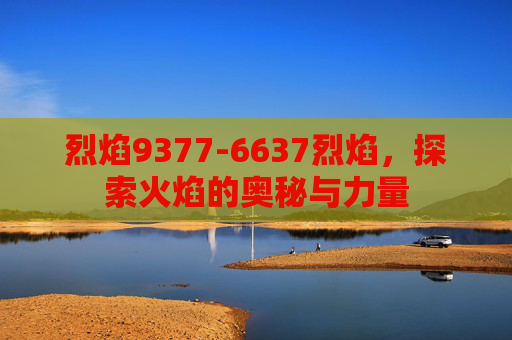 烈焰9377-6637烈焰,探索火焰的奥秘与力量 烈焰9377-6637烈焰,探索火焰的奥秘与力量