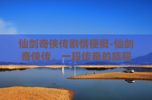 仙剑奇侠传剧情梗概-仙剑奇侠传，一段传奇的旅程
