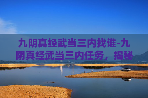 九阴真经武当三内找谁-九阴真经武当三内任务，揭秘传统武侠中的修炼奥秘