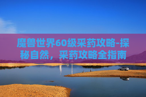魔兽世界60级采药攻略-探秘自然，采药攻略全指南