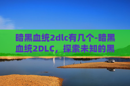 暗黑血统2dlc有几个-暗黑血统2DLC，探索未知的黑暗世界