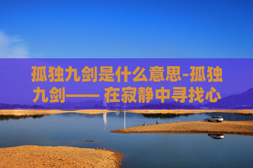 孤独九剑是什么意思-孤独九剑—— 在寂静中寻找心灵的回响
