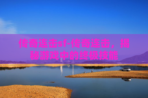 传奇连击sf-传奇连击,揭秘游戏中的终极技能 传奇连击sf-传奇连击,揭秘游戏中的终极技能