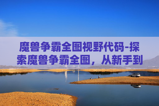 魔兽争霸全图视野代码-探索魔兽争霸全图，从新手到高手的旅程
