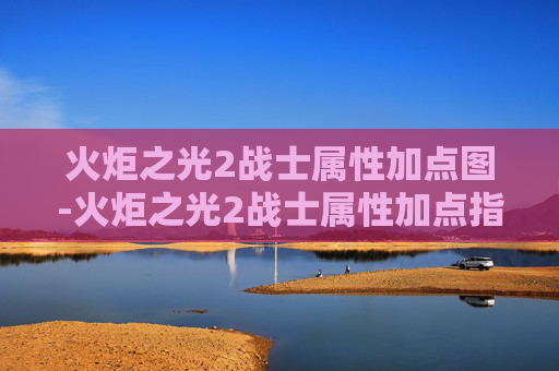 火炬之光2战士属性加点图-火炬之光2战士属性加点指南