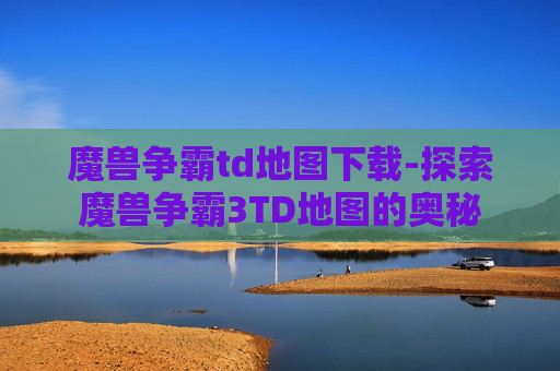 魔兽争霸td地图下载-探索魔兽争霸3TD地图的奥秘