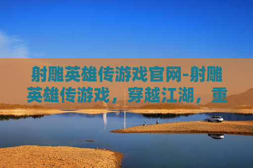 射雕英雄传游戏官网-射雕英雄传游戏，穿越江湖，重温经典武侠梦
