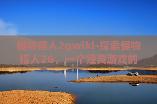 怪物猎人2gwiki-探索怪物猎人2G,一个经典游戏的深度解析 怪物猎人2gwiki-探索怪物猎人2G,一个经典游戏的深度解析