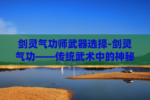 剑灵气功师武器选择-剑灵气功——传统武术中的神秘力量