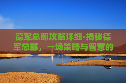 德军总部攻略详细-揭秘德军总部，一场策略与智慧的较量