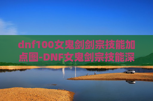 dnf100女鬼剑剑宗技能加点图-DNF女鬼剑宗技能深度解析