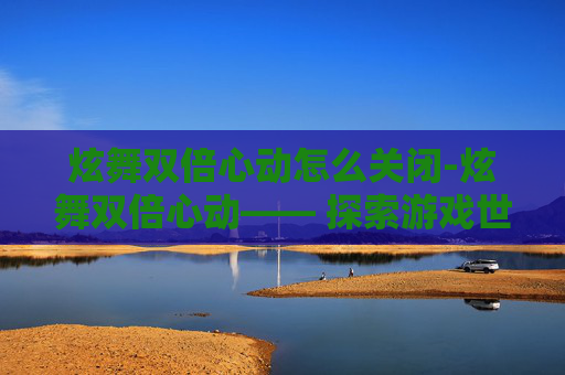 炫舞双倍心动怎么关闭-炫舞双倍心动—— 探索游戏世界中的浪漫与挑战