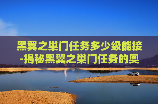 黑翼之巢门任务多少级能接-揭秘黑翼之巢门任务的奥秘