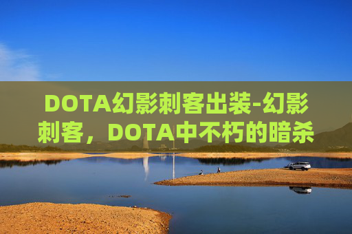 DOTA幻影刺客出装-幻影刺客，DOTA中不朽的暗杀者