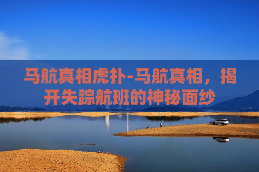 马航真相虎扑-马航真相，揭开失踪航班的神秘面纱