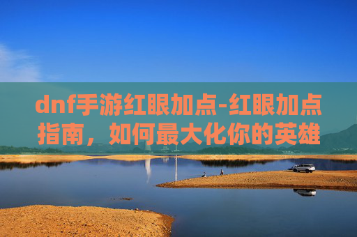 dnf手游红眼加点-红眼加点指南，如何最大化你的英雄联盟角色潜力