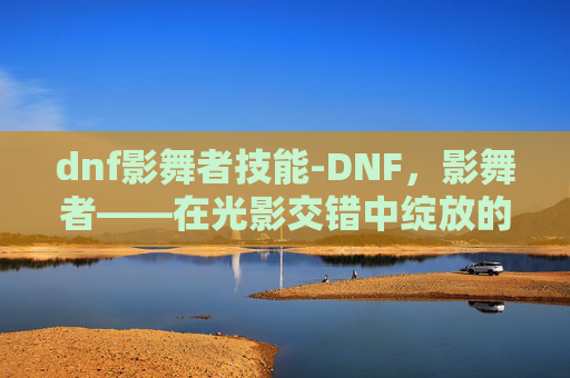 dnf影舞者技能-DNF,影舞者——在光影交错中绽放的华丽 dnf影舞者技能-DNF,影舞者——在光影交错中绽放的华丽