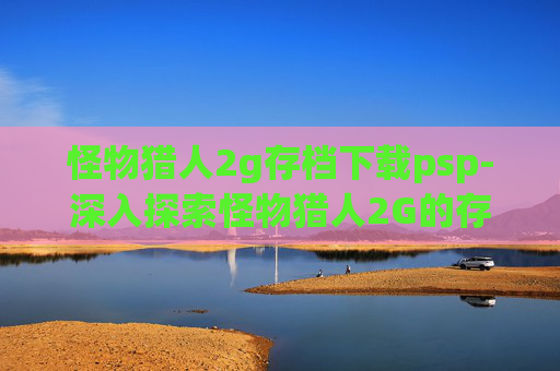 怪物猎人2g存档下载psp-深入探索怪物猎人2G的存档艺术
