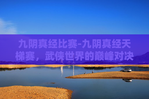 九阴真经比赛-九阴真经天梯赛，武侠世界的巅峰对决