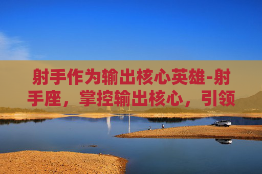 射手作为输出核心英雄-射手座，掌控输出核心，引领团队走向胜利