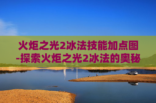 火炬之光2冰法技能加点图-探索火炬之光2冰法的奥秘 火炬之光2冰法技能加点图-探索火炬之光2冰法的奥秘