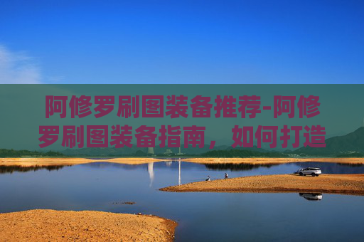 阿修罗刷图装备推荐-阿修罗刷图装备指南，如何打造你的专属战斗套装