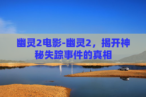 幽灵2电影-幽灵2，揭开神秘失踪事件的真相
