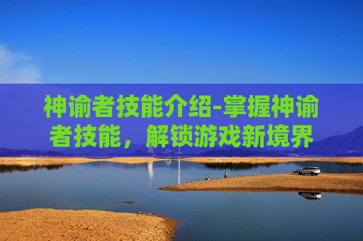 神谕者技能介绍-掌握神谕者技能，解锁游戏新境界