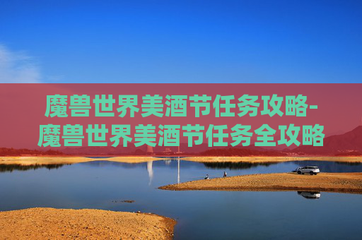 魔兽世界美酒节任务攻略-魔兽世界美酒节任务全攻略，探索、收集与奖励