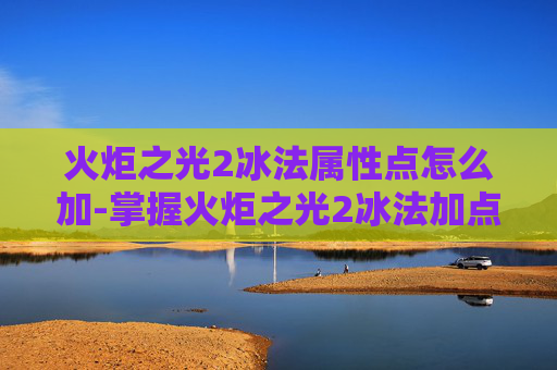 火炬之光2冰法属性点怎么加-掌握火炬之光2冰法加点的艺术