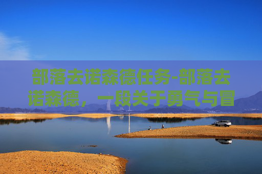 部落去诺森德任务-部落去诺森德,一段关于勇气与冒险的旅程 部落去诺森德任务-部落去诺森德,一段关于勇气与冒险的旅程