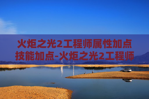 火炬之光2工程师属性加点技能加点-火炬之光2工程师属性加点指南
