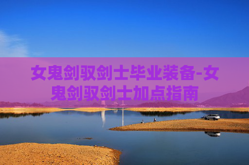 女鬼剑驭剑士毕业装备-女鬼剑驭剑士加点指南