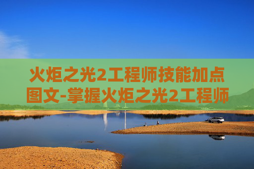 火炬之光2工程师技能加点图文-掌握火炬之光2工程师技能加点的艺术
