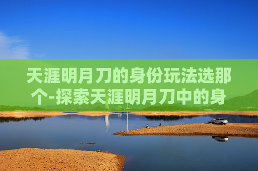 天涯明月刀的身份玩法选那个-探索天涯明月刀中的身份选择之旅