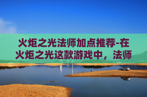 火炬之光法师加点推荐-在火炬之光这款游戏中,法师作为远程输出职业,其加点策略对于提升战斗效率和游戏体验至关重要。本文将详细探讨如何为法师角色进行合理加点,以充分发挥其在战斗中的优势 火炬之光法师加点推荐-在火炬之光这款游戏中,法师作为远程输出职业,其加点策略对于提升战斗效率和游戏体验至关重要。本文将详细探讨如何为法师角色进行合理加点,以充分发挥其在战斗中的优势
