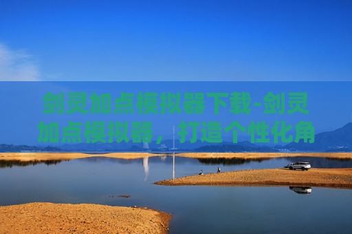 剑灵加点模拟器下载-剑灵加点模拟器,打造个性化角色的秘诀 剑灵加点模拟器下载-剑灵加点模拟器,打造个性化角色的秘诀
