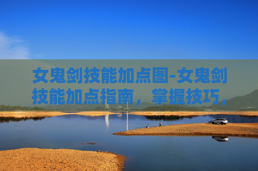 女鬼剑技能加点图-女鬼剑技能加点指南，掌握技巧，提升战斗力