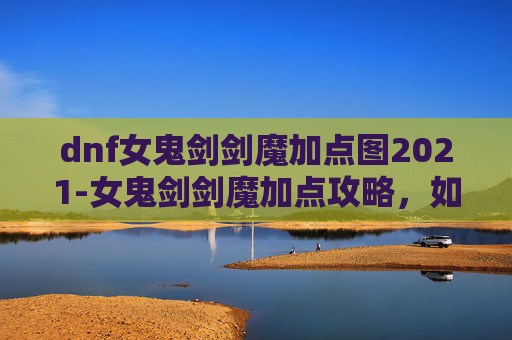 dnf女鬼剑剑魔加点图2021-女鬼剑剑魔加点攻略，如何打造最强剑魂