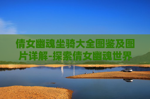 倩女幽魂坐骑大全图鉴及图片详解-探索倩女幽魂世界，全方位坐骑大全