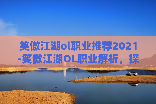 笑傲江湖ol职业推荐2021-笑傲江湖OL职业解析，探索各职业的独特魅力与策略