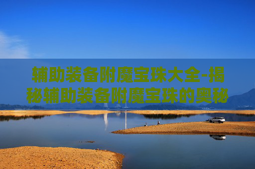 辅助装备附魔宝珠大全-揭秘辅助装备附魔宝珠的奥秘